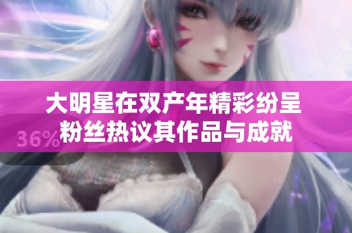 大明星在双产年精彩纷呈 粉丝热议其作品与成就