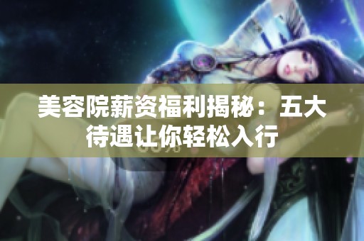 美容院薪资福利揭秘：五大待遇让你轻松入行