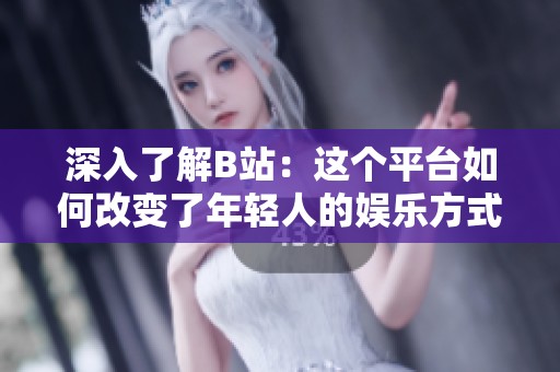 深入了解B站：这个平台如何改变了年轻人的娱乐方式