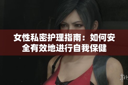 女性私密护理指南：如何安全有效地进行自我保健