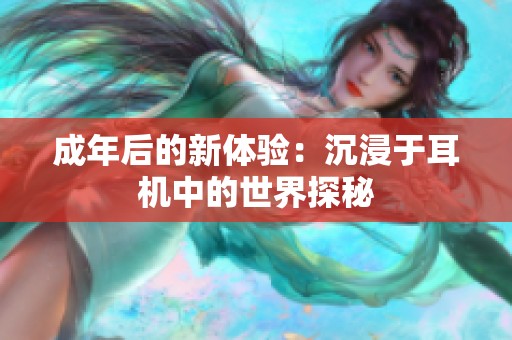 成年后的新体验：沉浸于耳机中的世界探秘