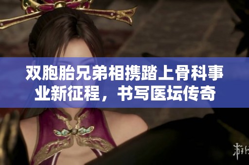 双胞胎兄弟相携踏上骨科事业新征程，书写医坛传奇