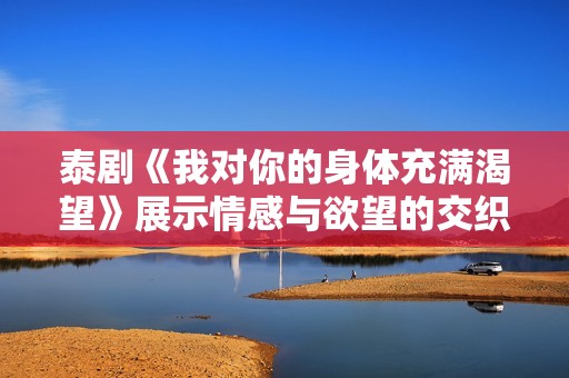 泰剧《我对你的身体充满渴望》展示情感与欲望的交织