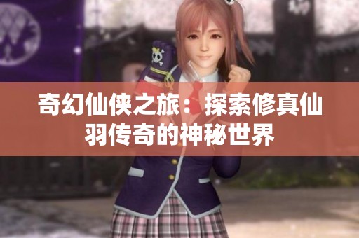 奇幻仙侠之旅：探索修真仙羽传奇的神秘世界