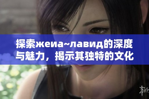 探索жeиа~лавид的深度与魅力，揭示其独特的文化内涵