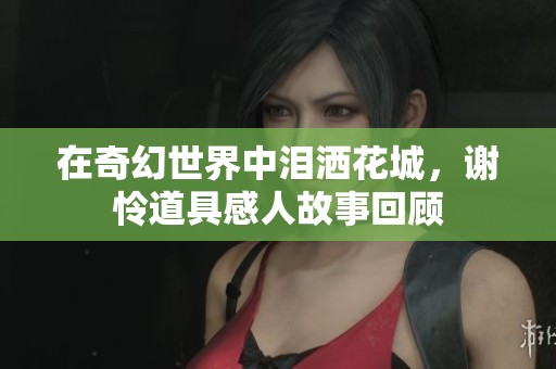 在奇幻世界中泪洒花城，谢怜道具感人故事回顾