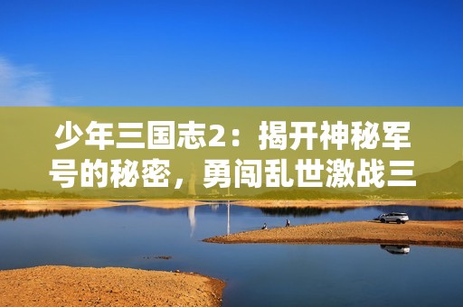 少年三国志2：揭开神秘军号的秘密，勇闯乱世激战三国
