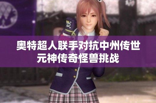 奥特超人联手对抗中州传世元神传奇怪兽挑战
