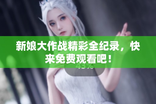 新娘大作战精彩全纪录，快来免费观看吧！