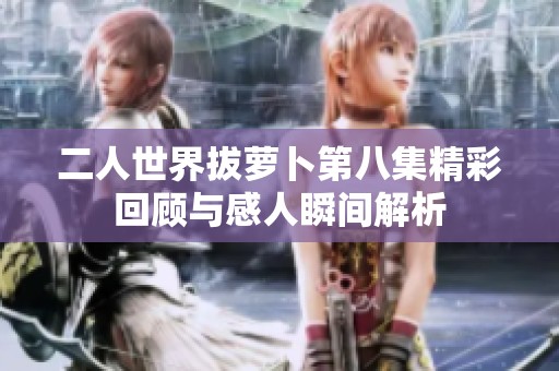 二人世界拔萝卜第八集精彩回顾与感人瞬间解析