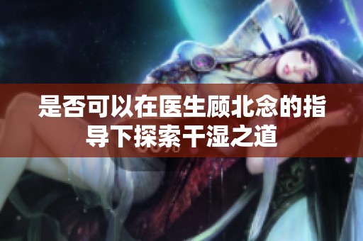 是否可以在医生顾北念的指导下探索干湿之道