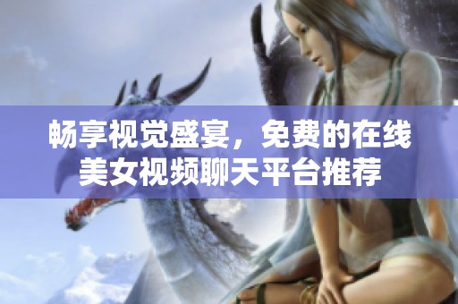 畅享视觉盛宴，免费的在线美女视频聊天平台推荐