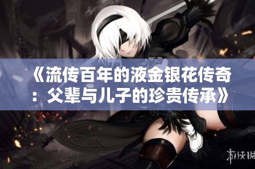 《流传百年的液金银花传奇：父辈与儿子的珍贵传承》