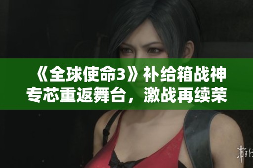 《全球使命3》补给箱战神专芯重返舞台，激战再续荣耀之路