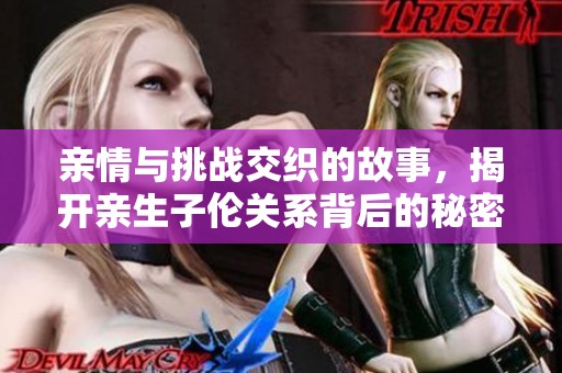 亲情与挑战交织的故事，揭开亲生子伦关系背后的秘密
