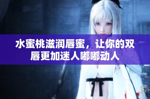 水蜜桃滋润唇蜜，让你的双唇更加迷人嘟嘟动人
