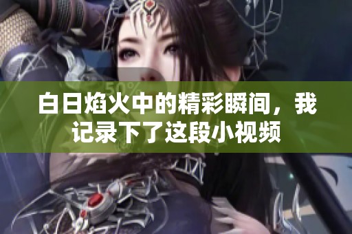 白日焰火中的精彩瞬间，我记录下了这段小视频