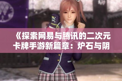 《探索网易与腾讯的二次元卡牌手游新篇章：炉石与阴阳师公测策略》