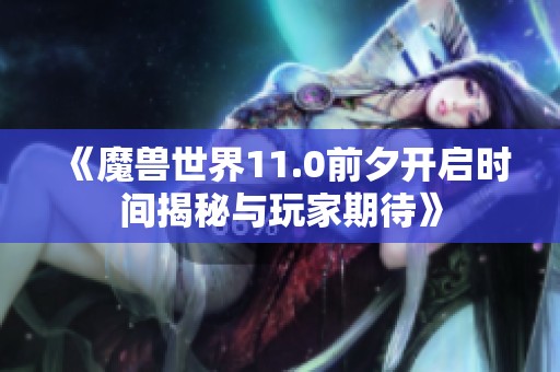 《魔兽世界11.0前夕开启时间揭秘与玩家期待》