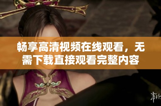 畅享高清视频在线观看，无需下载直接观看完整内容