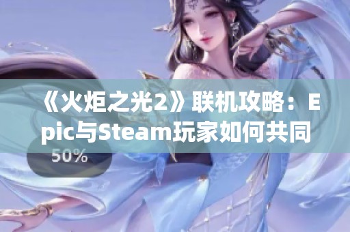 《火炬之光2》联机攻略：Epic与Steam玩家如何共同畅玩