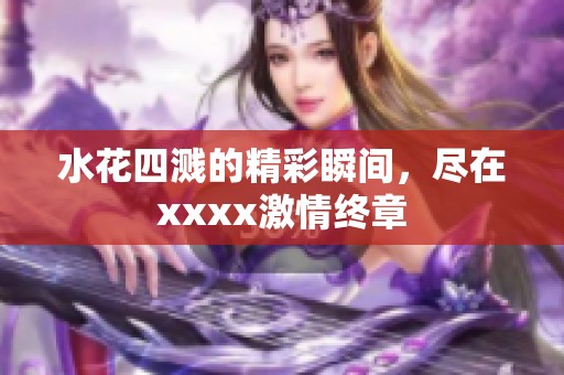 水花四溅的精彩瞬间，尽在xxxx激情终章