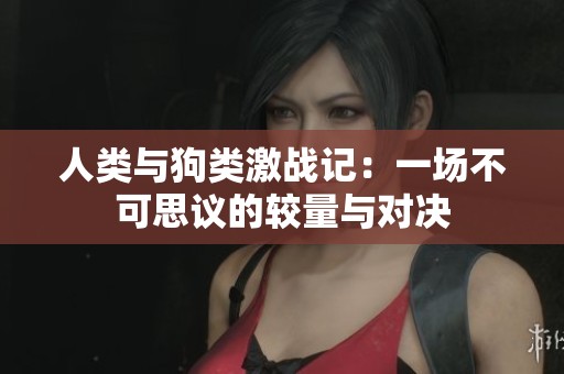 人类与狗类激战记：一场不可思议的较量与对决