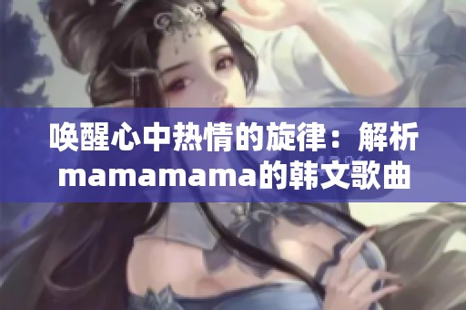 唤醒心中热情的旋律：解析mamamama的韩文歌曲魅力