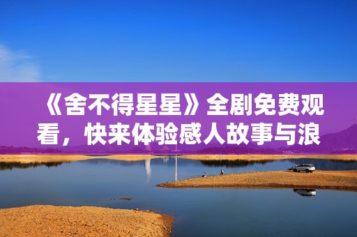 《舍不得星星》全剧免费观看，快来体验感人故事与浪漫情缘！