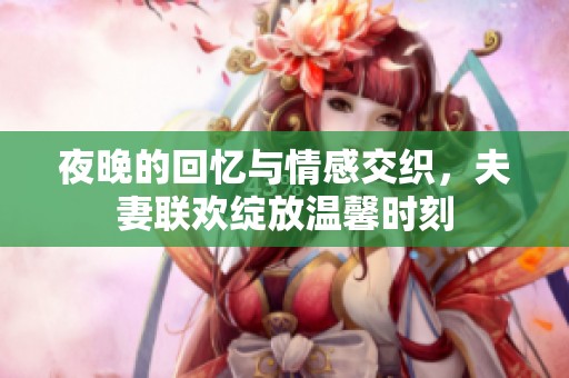 夜晚的回忆与情感交织，夫妻联欢绽放温馨时刻