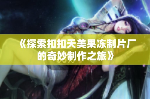 《探索扣扣天美果冻制片厂的奇妙制作之旅》