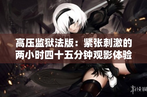 高压监狱法版：紧张刺激的两小时四十五分钟观影体验