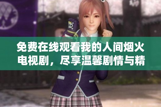 免费在线观看我的人间烟火电视剧，尽享温馨剧情与精彩演绎
