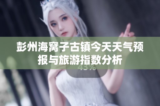 彭州海窝子古镇今天天气预报与旅游指数分析