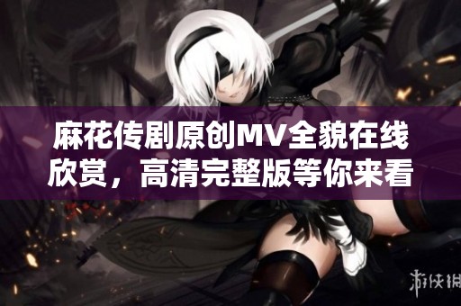 麻花传剧原创MV全貌在线欣赏，高清完整版等你来看