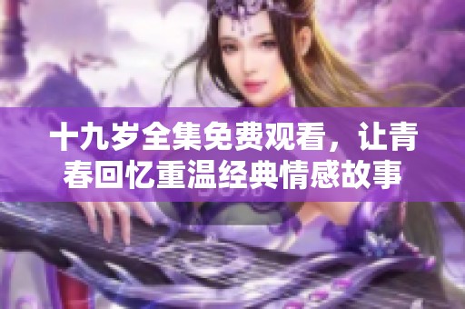 十九岁全集免费观看，让青春回忆重温经典情感故事