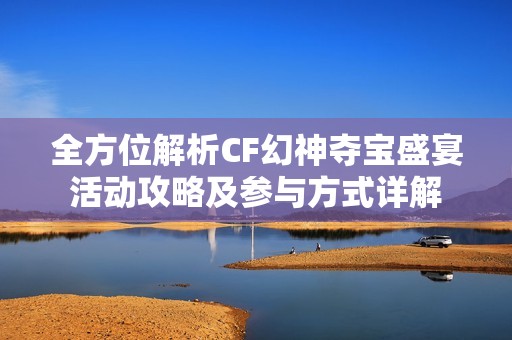 全方位解析CF幻神夺宝盛宴活动攻略及参与方式详解