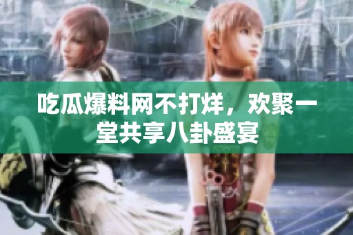 吃瓜爆料网不打烊，欢聚一堂共享八卦盛宴