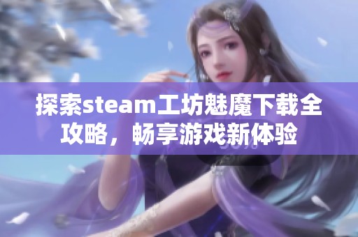 探索steam工坊魅魔下载全攻略，畅享游戏新体验