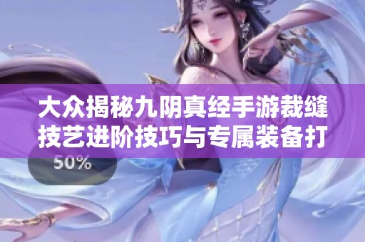 大众揭秘九阴真经手游裁缝技艺进阶技巧与专属装备打造指南