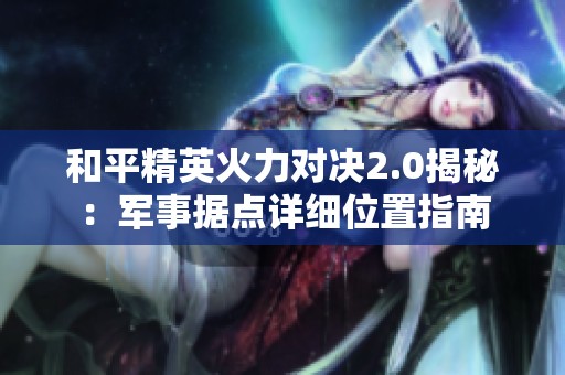 和平精英火力对决2.0揭秘：军事据点详细位置指南