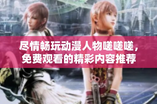 尽情畅玩动漫人物嗟嗟嗟，免费观看的精彩内容推荐