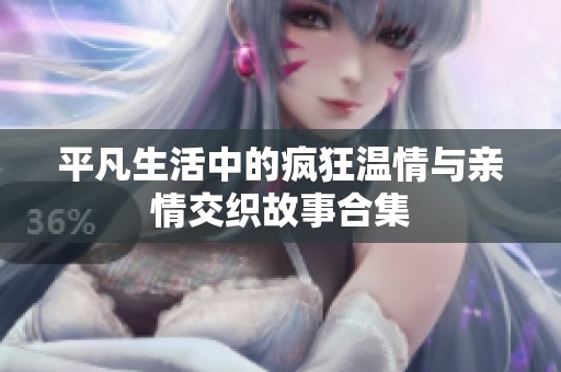 平凡生活中的疯狂温情与亲情交织故事合集