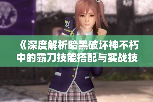 《深度解析暗黑破坏神不朽中的霸刀技能搭配与实战技巧》