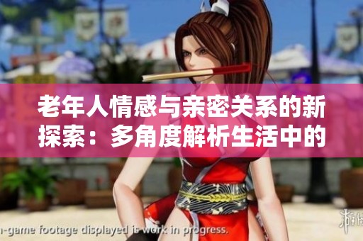 老年人情感与亲密关系的新探索：多角度解析生活中的性行为