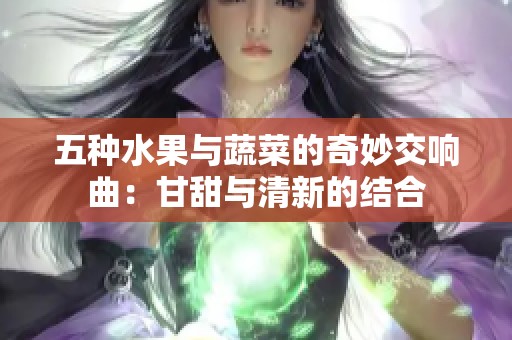 五种水果与蔬菜的奇妙交响曲：甘甜与清新的结合