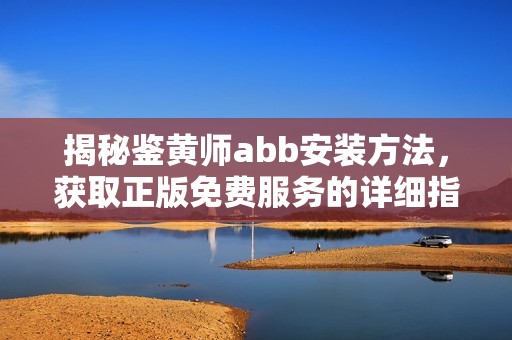揭秘鉴黄师abb安装方法，获取正版免费服务的详细指南