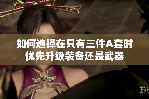 如何选择在只有三件A套时优先升级装备还是武器