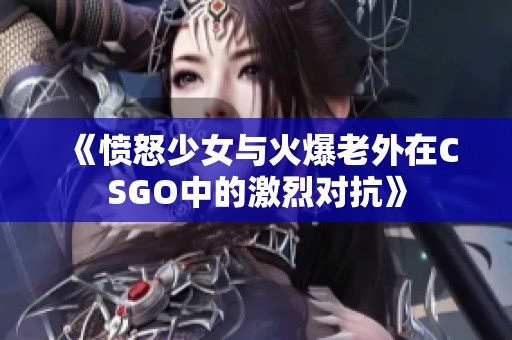 《愤怒少女与火爆老外在CSGO中的激烈对抗》