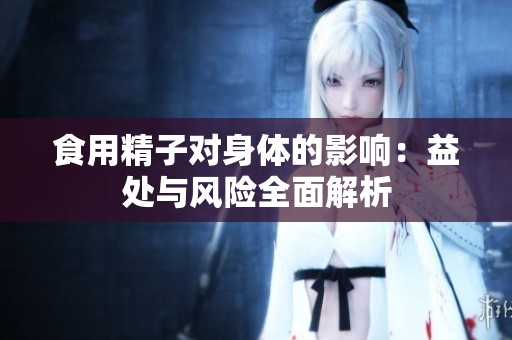 食用精子对身体的影响：益处与风险全面解析